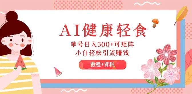 （12388期）AI健康轻食，单号日入500+可矩阵，小白轻松引流赚钱（教程+食谱）-九节课