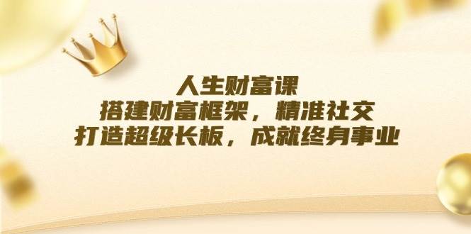 （12384期）人生财富课：搭建财富框架，精准社交，打造超级长板，成就终身事业-九节课