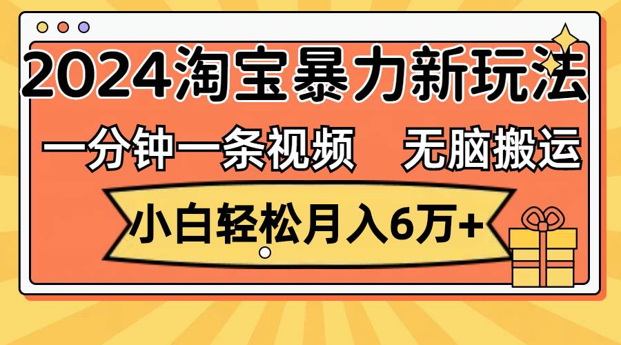 一分钟一条视频，无脑搬运，小白轻松月入6万+2024淘宝暴力新玩法，可批量-九节课