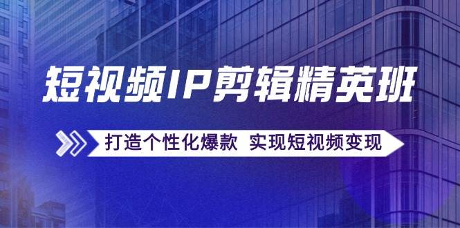 短视频IP剪辑精英班：复刻爆款秘籍，打造个性化爆款 实现短视频变现-九节课