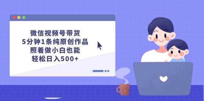 微信视频号带货，5分钟1条纯原创作品，照着做小白也能轻松日入500+-九节课