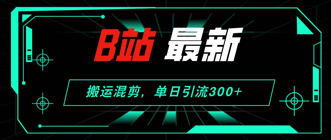 B站最新，搬运混剪，单日引流300+创业粉-九节课