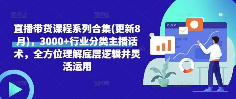 直播带货课程系列合集(更新8月)，3000+行业分类主播话术，全方位理解底层逻辑并灵活运用-九节课