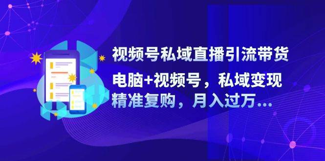 （12249期）视频号私域直播引流带货：电脑+视频号，私域变现，精准复购，月入过万…-九节课