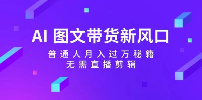 AI 图文带货新风口：普通人月入过万秘籍，无需直播剪辑-九节课