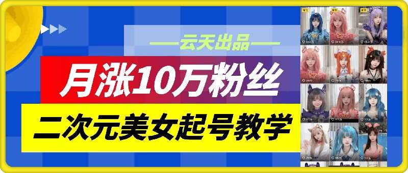 云天二次元美女起号教学，月涨10万粉丝，不判搬运和se情-九节课