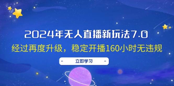 2024年无人直播新玩法7.0，经过再度升级，稳定开播160小时无违规，抖音…-九节课