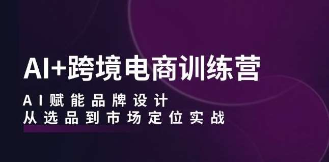 AI+跨境电商训练营：AI赋能品牌设计，从选品到市场定位实战-九节课