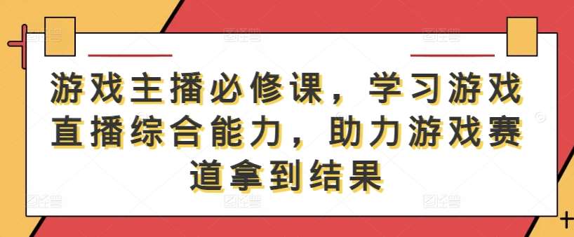 游戏主播必修课，学习游戏直播综合能力，助力游戏赛道拿到结果-九节课