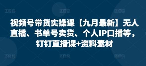 视频号带货实操课【九月最新】无人直播、书单号卖货、个人IP口播等，钉钉直播课+资料素材-九节课