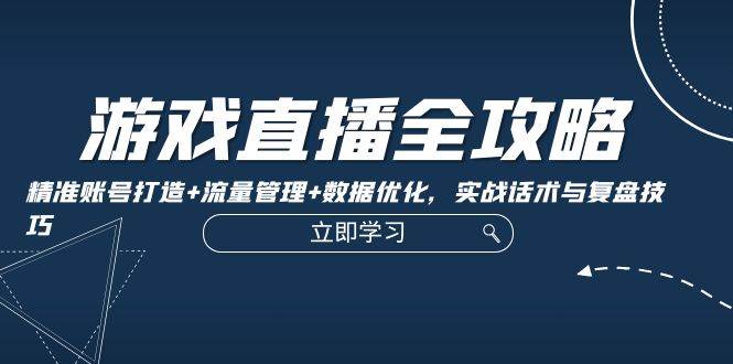 游戏直播全攻略：精准账号打造+流量管理+数据优化，实战话术与复盘技巧-九节课