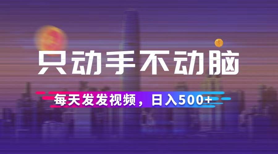 （12433期）只动手不动脑，每天发发视频，日入500+-九节课