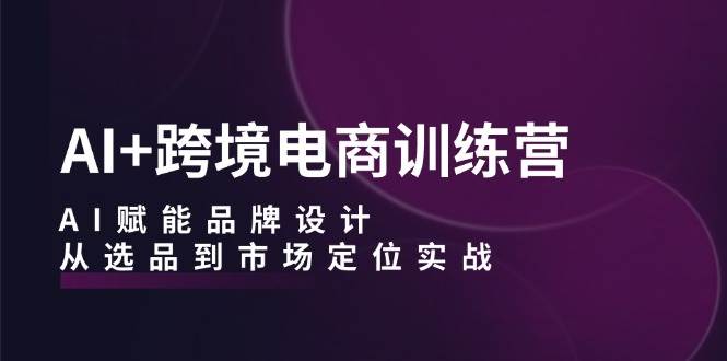 （12624期）AI+跨境电商训练营：AI赋能品牌设计，从选品到市场定位实战-九节课