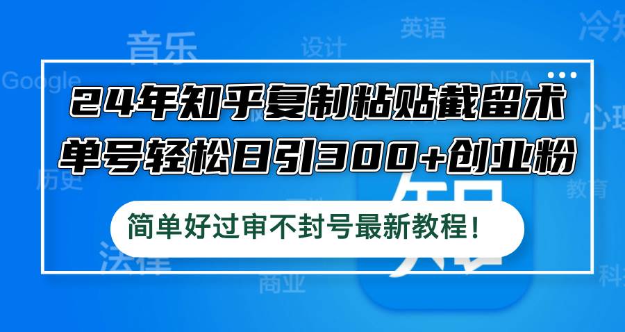 24年知乎复制粘贴截留术，单号轻松日引300+创业粉，简单好过审不封号最…-九节课