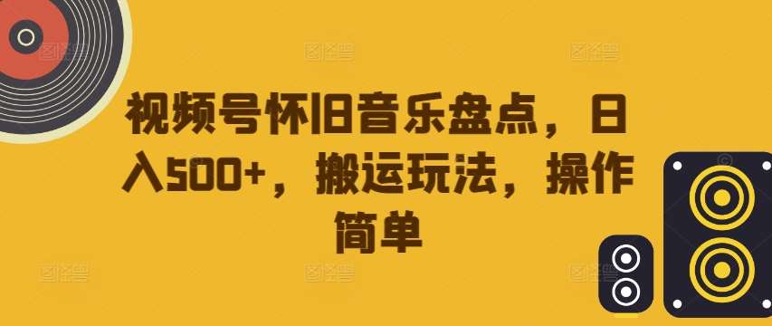 视频号怀旧音乐盘点，日入500+，搬运玩法，操作简单【揭秘】-九节课