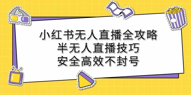 小红书无人直播全攻略：半无人直播技巧，安全高效不封号-九节课