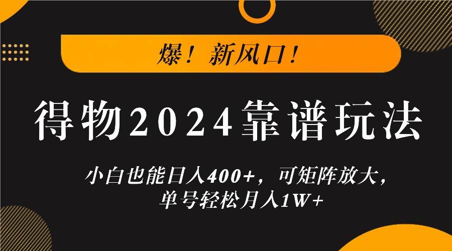 爆！新风口！小白也能日入400+，得物2024靠谱玩法，可矩阵放大，单号轻松月入1W+-九节课