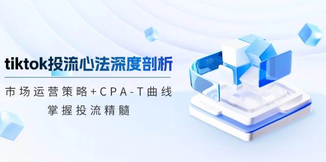 （12784期）tiktok投流心法深度剖析：市场运营策略+CPA-T曲线，掌握投流精髓-九节课