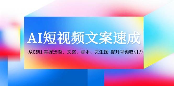 （12507期）AI短视频文案速成：从0到1 掌握选题、文案、脚本、文生图  提升视频吸引力-九节课