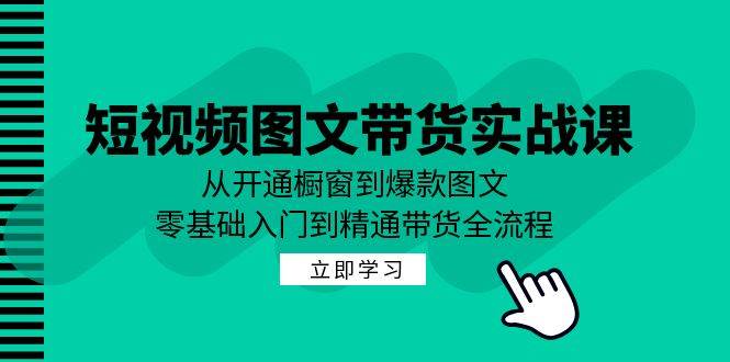 短视频图文带货实战课：从开通橱窗到爆款图文，零基础入门到精通带货-九节课