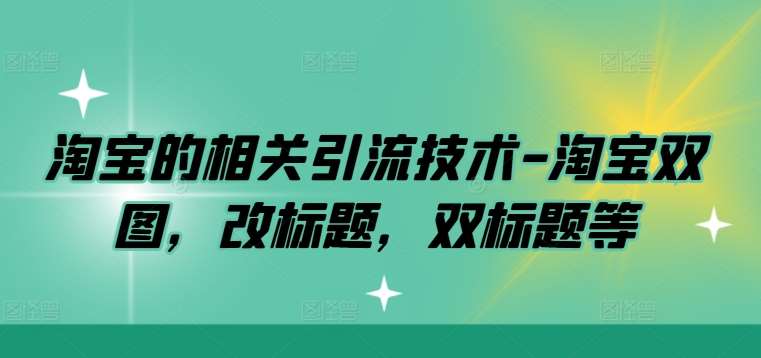 淘宝的相关引流技术-淘宝双图，改标题，双标题等-九节课