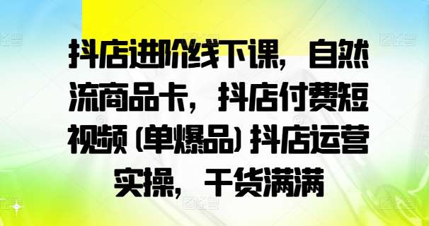 抖店进阶线下课，自然流商品卡，抖店付费短视频(单爆品)抖店运营实操，干货满满-九节课