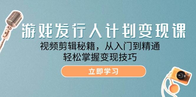 （12571期）游戏发行人计划变现课：视频剪辑秘籍，从入门到精通，轻松掌握变现技巧-九节课