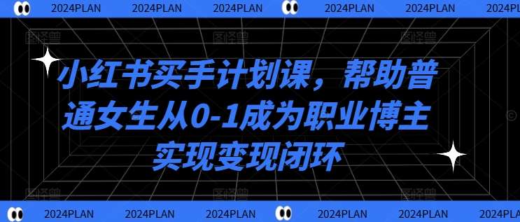 小红书买手计划课，帮助普通女生从0-1成为职业博主实现变现闭环-九节课