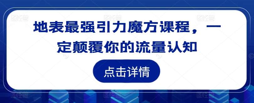 地表最强引力魔方课程，一定颠覆你的流量认知-九节课