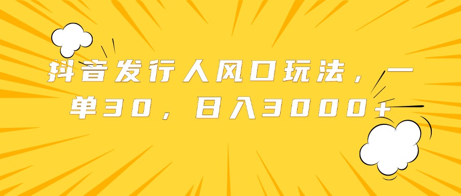 抖音发行人风口玩法，一单30，日入3000+-九节课