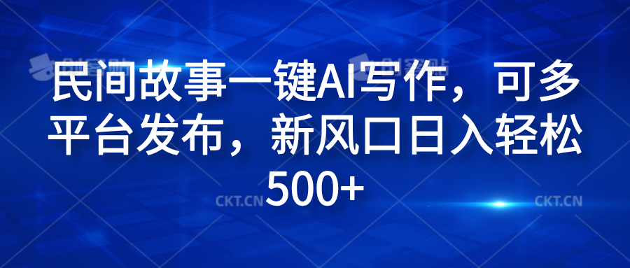 民间故事一键AI写作，可多平台发布，新风口日入轻松600+-九节课