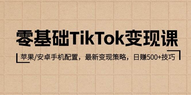 （12723期）零基础TikTok变现课：苹果/安卓手机配置，最新变现策略，日赚500+技巧-九节课