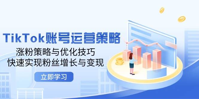 （12614期）TikTok账号运营策略：涨粉策略与优化技巧，快速实现粉丝增长与变现-九节课