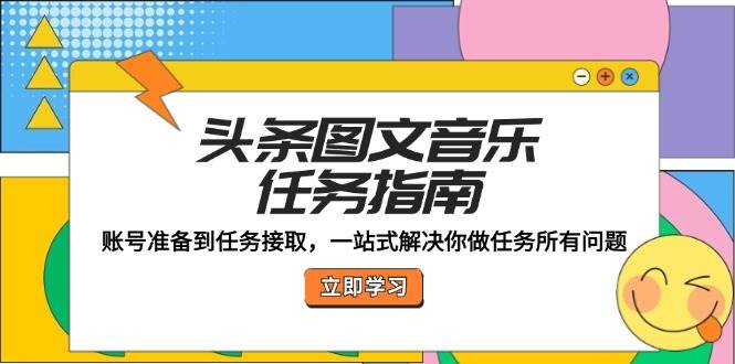 （12797期）头条图文音乐任务指南：账号准备到任务接取，一站式解决你做任务所有问题-九节课