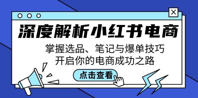 深度解析小红书电商：掌握选品、笔记与爆单技巧，开启你的电商成功之路-九节课