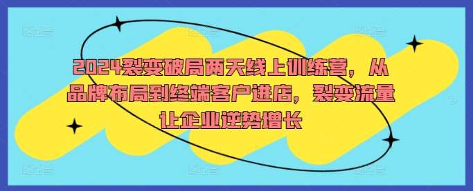 2024裂变破局两天线上训练营，从品牌布局到终端客户进店，裂变流量让企业逆势增长-九节课