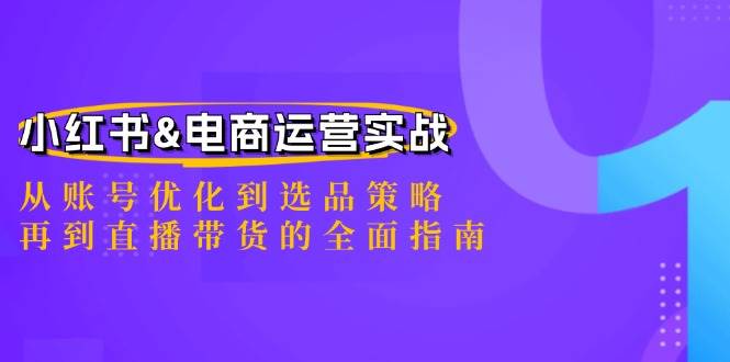 （12670期）小红书&电商运营实战：从账号优化到选品策略，再到直播带货的全面指南-九节课