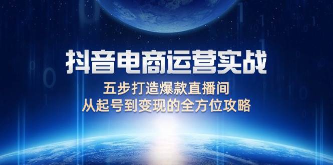 （12542期）抖音电商运营实战：五步打造爆款直播间，从起号到变现的全方位攻略-九节课