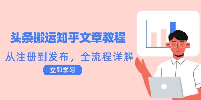 （12686期）头条搬运知乎文章教程：从注册到发布，全流程详解-九节课