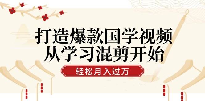 （12572期）打造爆款国学视频，从学习混剪开始！轻松涨粉，视频号分成月入过万-九节课