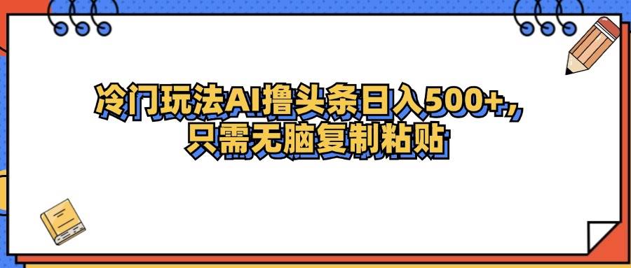 （12712期）冷门玩法最新AI头条撸收益日入500+-九节课