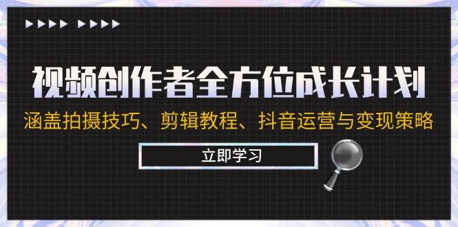 视频创作者全方位成长计划：涵盖拍摄技巧、剪辑教程、抖音运营与变现策略-九节课