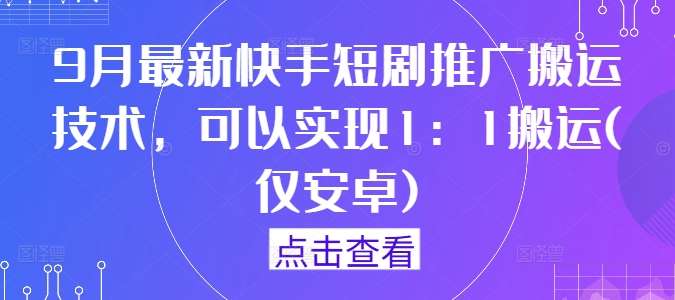 9月最新快手短剧推广搬运技术，可以实现1：1搬运(仅安卓)-九节课