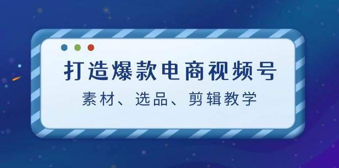 打造爆款电商视频号：素材、选品、剪辑教程-九节课