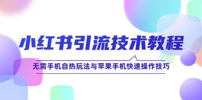 （12719期）小红书引流技术教程：无需手机自热玩法与苹果手机快速操作技巧-九节课