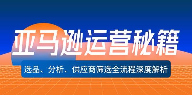 （12425期）亚马逊运营秘籍：选品、分析、供应商筛选全流程深度解析（无水印）-九节课