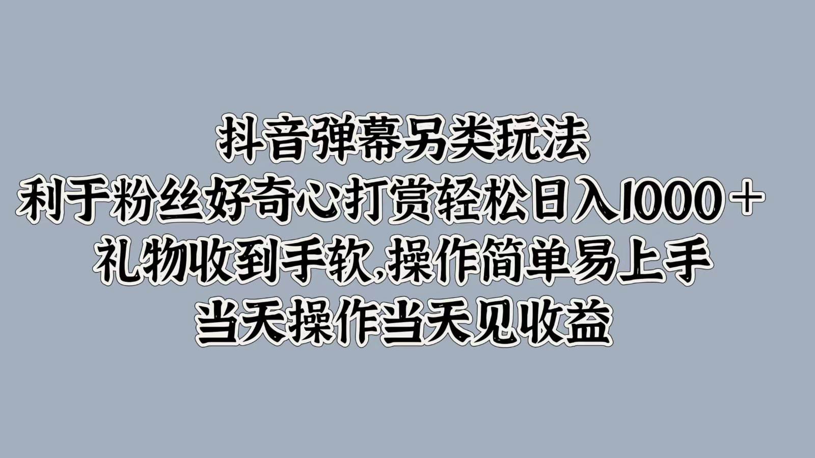 抖音弹幕另类玩法，利于粉丝好奇心打赏轻松日入1000＋ 礼物收到手软，操作简单-九节课