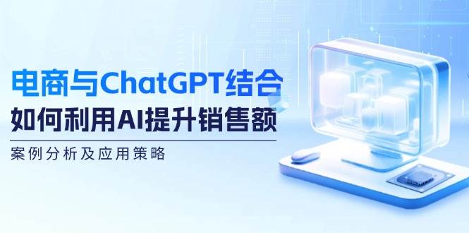 电商与ChatGPT结合：如何利用AI提升销售额，案例分析及应用策略-九节课