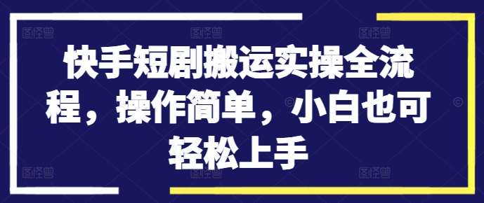 快手短剧搬运实操全流程，操作简单，小白也可轻松上手-九节课