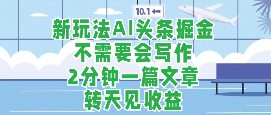 新玩法AI头条掘金，顺应大局总不会错，2分钟一篇原创文章，不需要会写作，AI自动生成，转天见收益，长久可操作，小白直接上手毫无压力-九节课